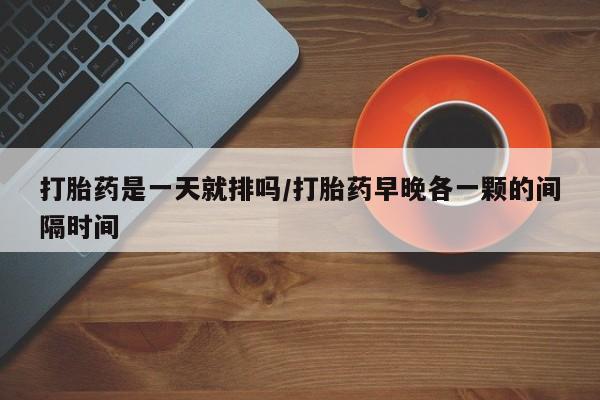 米非米索购买打胎药是一天就排吗/打胎药早晚各一颗的间隔时间