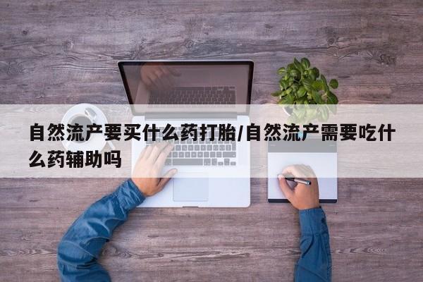 米非米索购买自然流产要买什么药打胎/自然流产需要吃什么药辅助吗