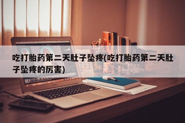 米非米索购买吃打胎药第二天肚子坠疼(吃打胎药第二天肚子坠疼的厉害)
