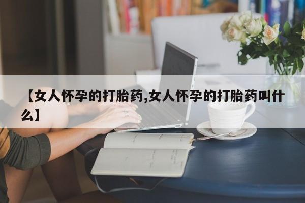 米非米索购买【女人怀孕的打胎药,女人怀孕的打胎药叫什么】