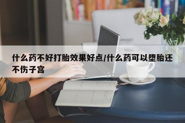 米非米索购买什么药不好打胎效果好点/什么药可以堕胎还不伤子宫