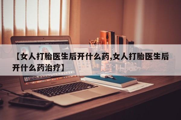 米非米索购买【女人打胎医生后开什么药,女人打胎医生后开什么药治疗】