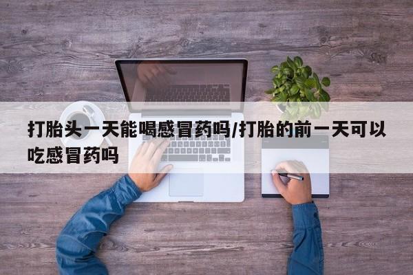 米非米索购买打胎头一天能喝感冒药吗/打胎的前一天可以吃感冒药吗