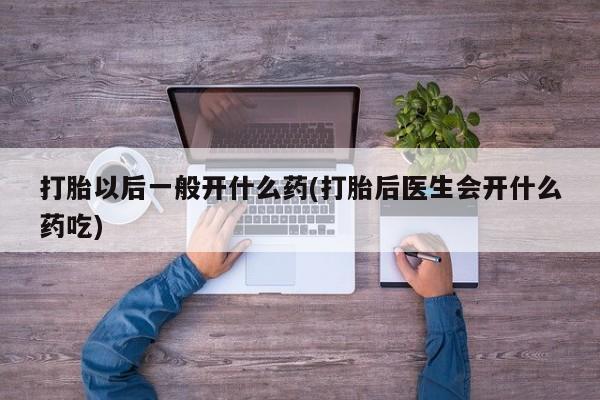 米非米索购买打胎以后一般开什么药(打胎后医生会开什么药吃)