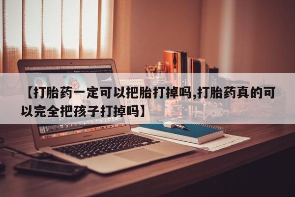 米非米索购买【打胎药一定可以把胎打掉吗,打胎药真的可以完全把孩子打掉吗】