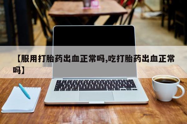 米非米索购买【服用打胎药出血正常吗,吃打胎药出血正常吗】