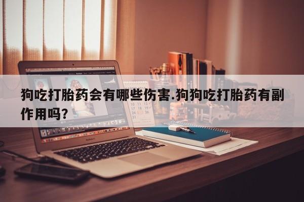 米非米索购买狗吃打胎药会有哪些伤害.狗狗吃打胎药有副作用吗？