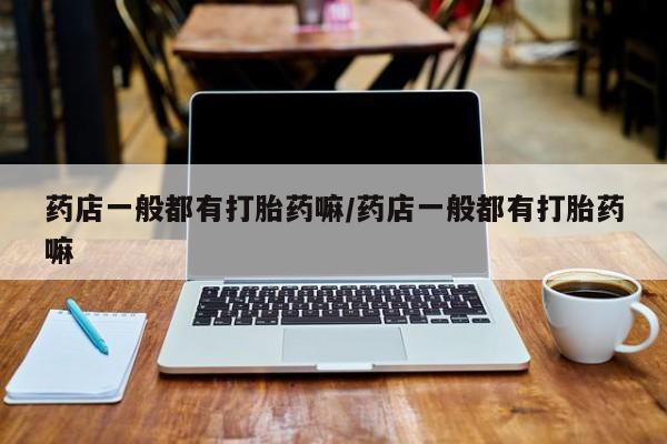 米非米索购买药店一般都有打胎药嘛/药店一般都有打胎药嘛