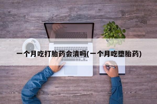 米非米索购买一个月吃打胎药会清吗(一个月吃堕胎药)