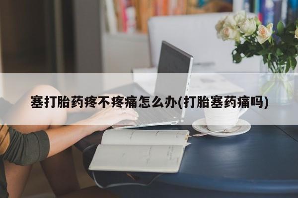 米非米索购买塞打胎药疼不疼痛怎么办(打胎塞药痛吗)