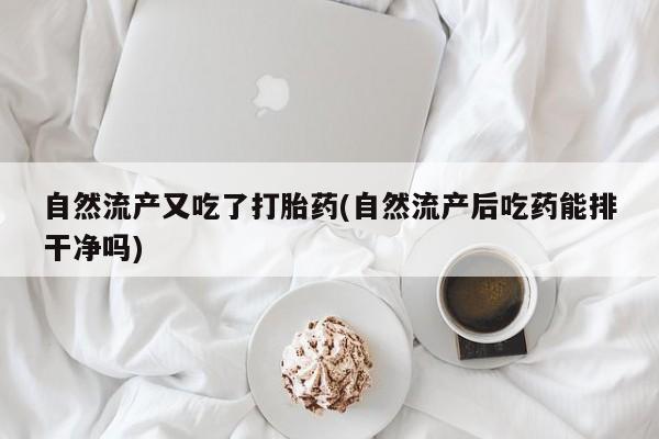 米非米索购买自然流产又吃了打胎药(自然流产后吃药能排干净吗)