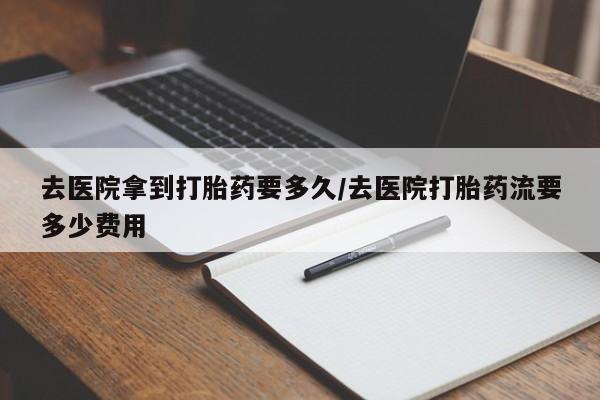 米非米索购买去医院拿到打胎药要多久/去医院打胎药流要多少费用