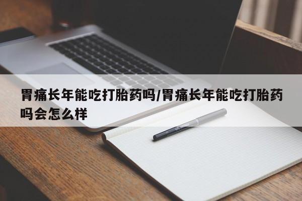 米非米索购买胃痛长年能吃打胎药吗/胃痛长年能吃打胎药吗会怎么样