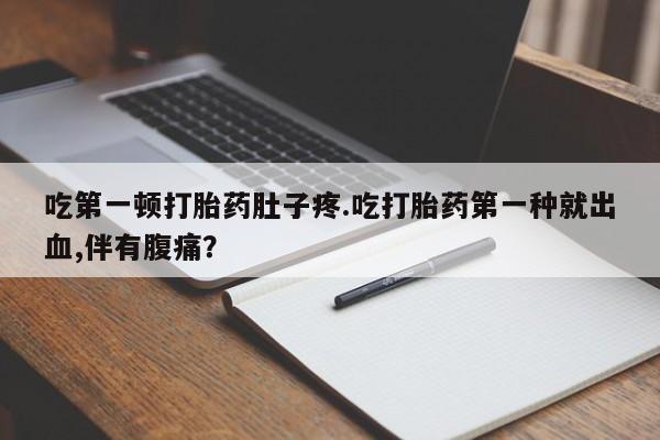 米非米索购买吃第一顿打胎药肚子疼.吃打胎药第一种就出血,伴有腹痛？