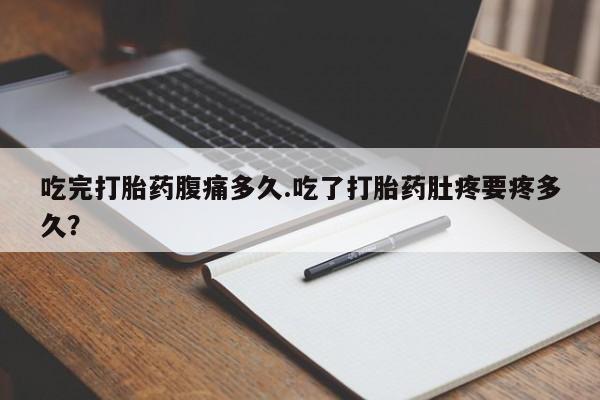 米非米索购买吃完打胎药腹痛多久.吃了打胎药肚疼要疼多久？
