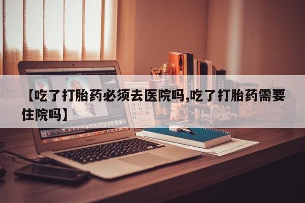 米非米索购买【吃了打胎药必须去医院吗,吃了打胎药需要住院吗】