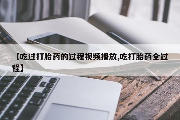 米非米索购买【吃过打胎药的过程视频播放,吃打胎药全过程】