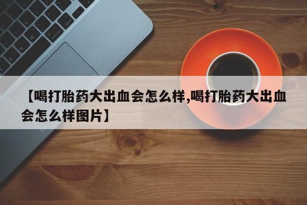 米非米索购买【喝打胎药大出血会怎么样,喝打胎药大出血会怎么样图片】