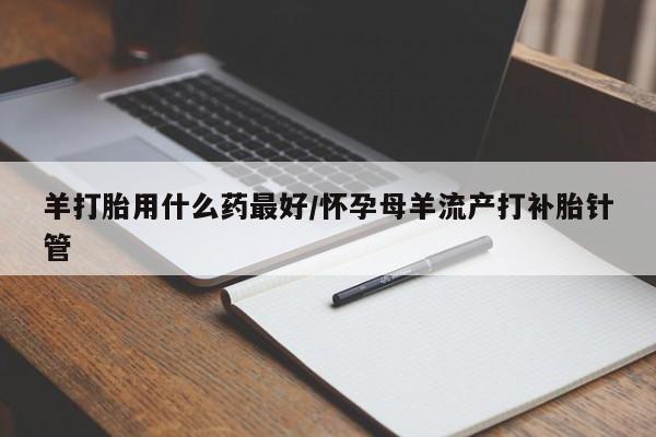 米非米索购买羊打胎用什么药最好/怀孕母羊流产打补胎针管