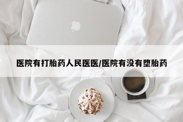 米非米索购买医院有打胎药人民医医/医院有没有堕胎药