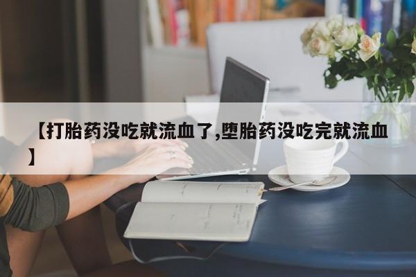 米非米索购买【打胎药没吃就流血了,堕胎药没吃完就流血】