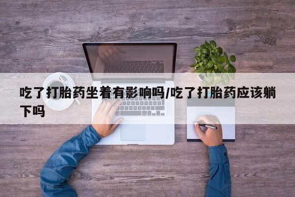 米非米索购买吃了打胎药坐着有影响吗/吃了打胎药应该躺下吗