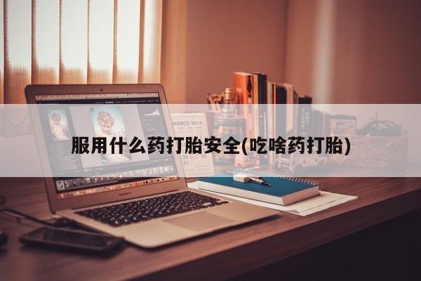 米非米索购买服用什么药打胎安全(吃啥药打胎)