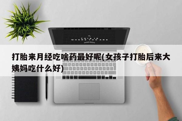 米非米索购买打胎来月经吃啥药最好呢(女孩子打胎后来大姨妈吃什么好)