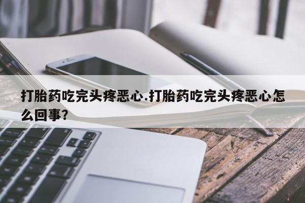 米非米索购买打胎药吃完头疼恶心.打胎药吃完头疼恶心怎么回事？