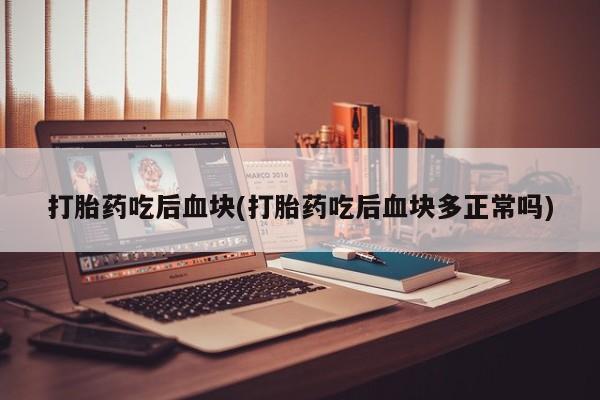 米非米索购买打胎药吃后血块(打胎药吃后血块多正常吗)