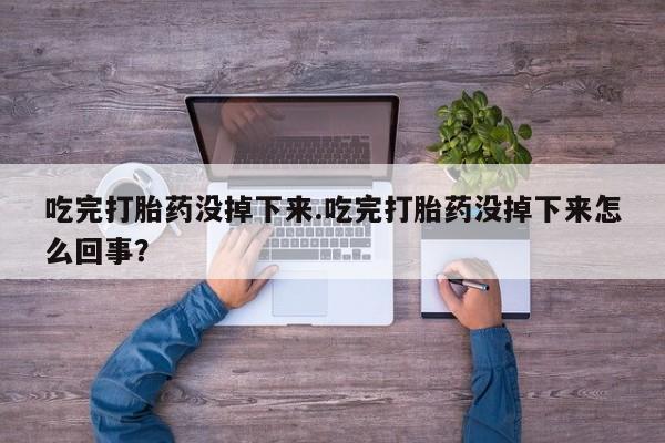 米非米索购买吃完打胎药没掉下来.吃完打胎药没掉下来怎么回事？