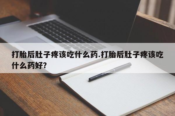 米非米索购买打胎后肚子疼该吃什么药.打胎后肚子疼该吃什么药好？