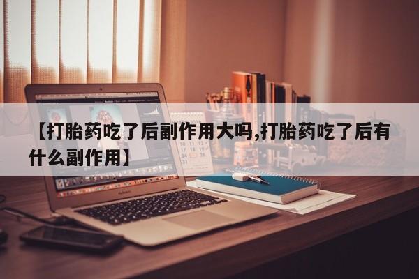 米非米索购买【打胎药吃了后副作用大吗,打胎药吃了后有什么副作用】