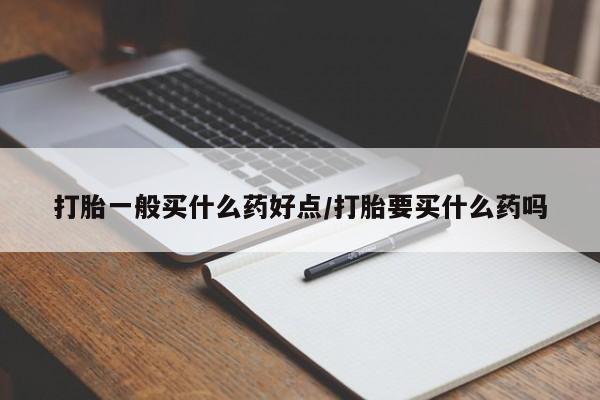 米非米索购买打胎一般买什么药好点/打胎要买什么药吗