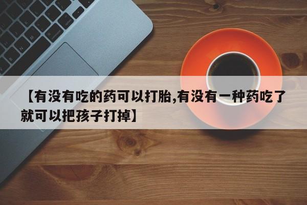 米非米索购买【有没有吃的药可以打胎,有没有一种药吃了就可以把孩子打掉】