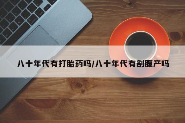 米非米索购买八十年代有打胎药吗/八十年代有剖腹产吗