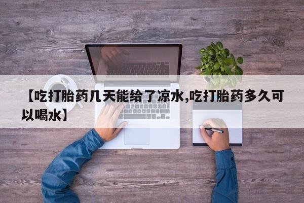 米非米索购买【吃打胎药几天能给了凉水,吃打胎药多久可以喝水】
