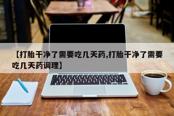 米非米索购买【打胎干净了需要吃几天药,打胎干净了需要吃几天药调理】