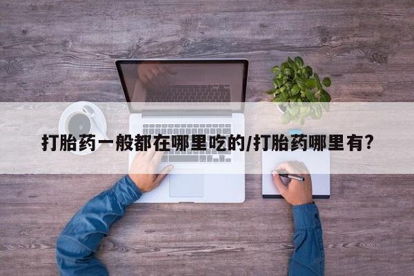 米非米索购买打胎药一般都在哪里吃的/打胎药哪里有?