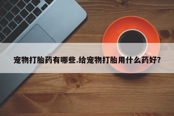 米非米索购买宠物打胎药有哪些.给宠物打胎用什么药好？