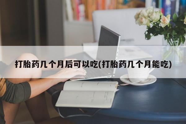 米非米索购买打胎药几个月后可以吃(打胎药几个月能吃)