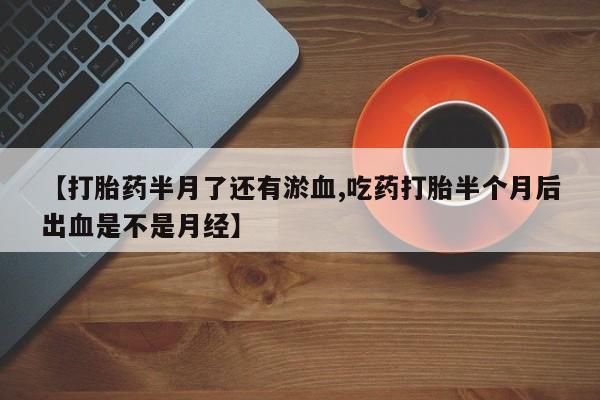 米非米索购买【打胎药半月了还有淤血,吃药打胎半个月后出血是不是月经】