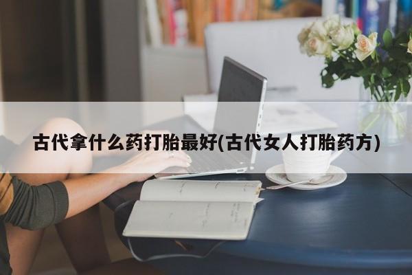 米非米索购买古代拿什么药打胎最好(古代女人打胎药方)