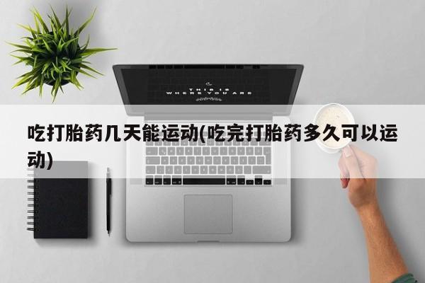 米非米索购买吃打胎药几天能运动(吃完打胎药多久可以运动)