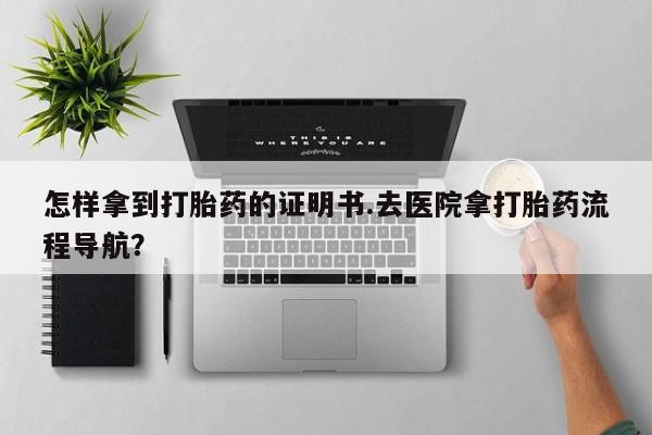 米非米索购买怎样拿到打胎药的证明书.去医院拿打胎药流程导航？
