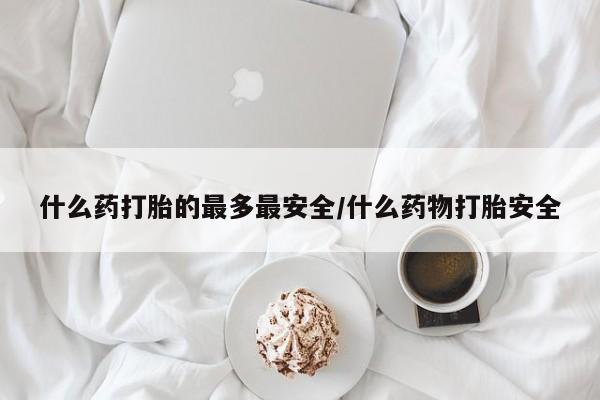 米非米索购买什么药打胎的最多最安全/什么药物打胎安全