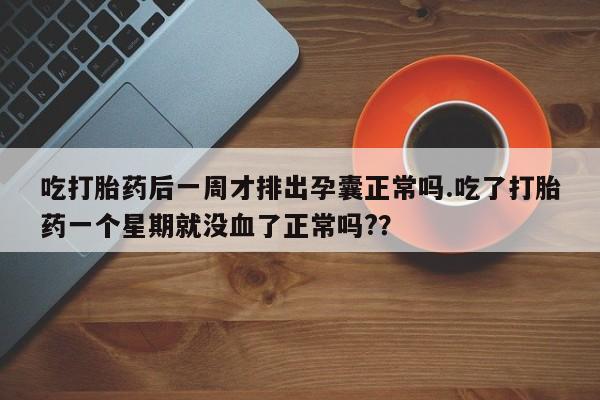 米非米索购买吃打胎药后一周才排出孕囊正常吗.吃了打胎药一个星期就没血了正常吗?？