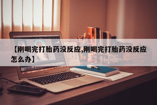 米非米索购买【刚喝完打胎药没反应,刚喝完打胎药没反应怎么办】
