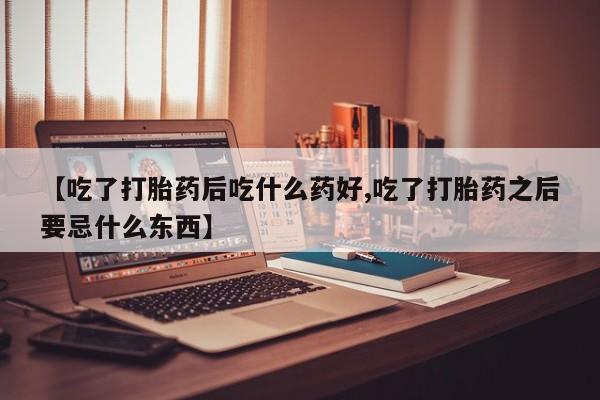 米非米索购买【吃了打胎药后吃什么药好,吃了打胎药之后要忌什么东西】