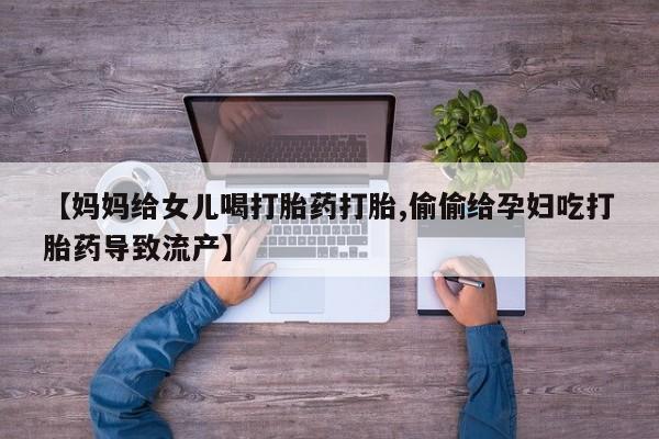 米非米索购买【妈妈给女儿喝打胎药打胎,偷偷给孕妇吃打胎药导致流产】